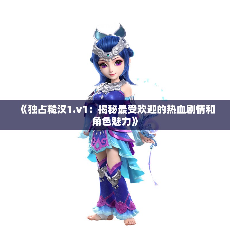 《独占糙汉1.v1：揭秘最受欢迎的热血剧情和角色魅力》
