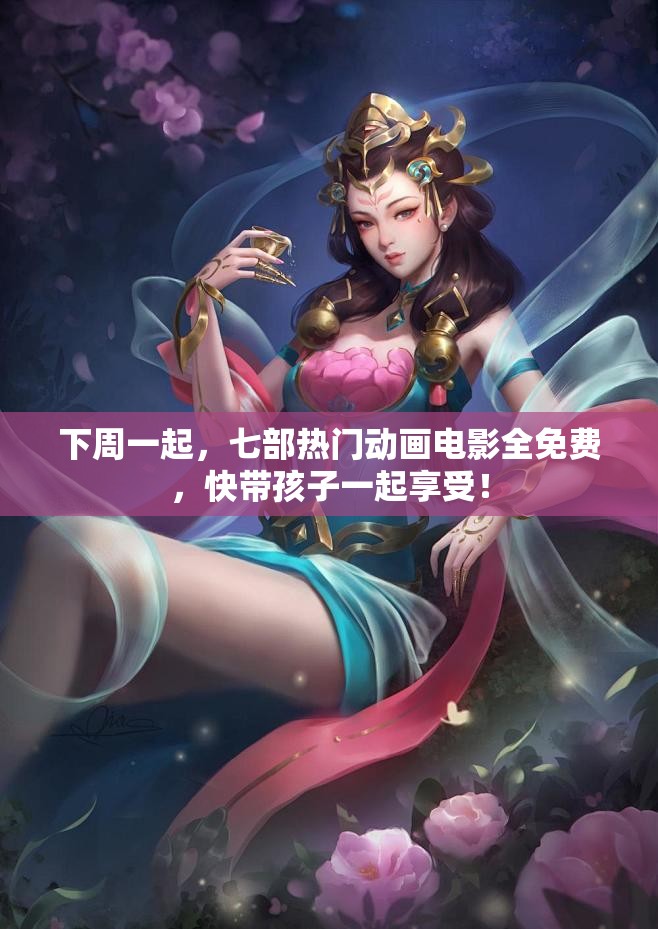 下周一起，七部热门动画电影全免费，快带孩子一起享受！