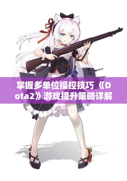 掌握多单位操控技巧 《Dota2》游戏提升策略详解