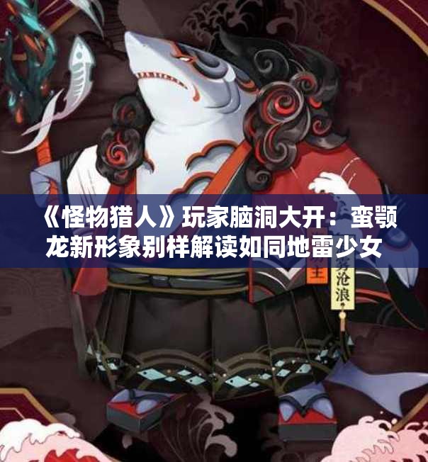 《怪物猎人》玩家脑洞大开：蛮颚龙新形象别样解读如同地雷少女
