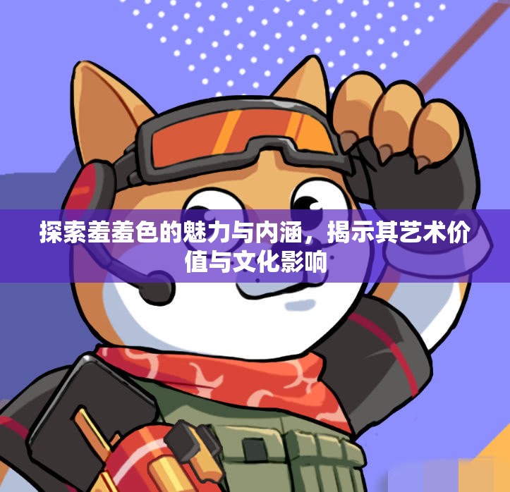 探索羞羞色的魅力与内涵，揭示其艺术价值与文化影响