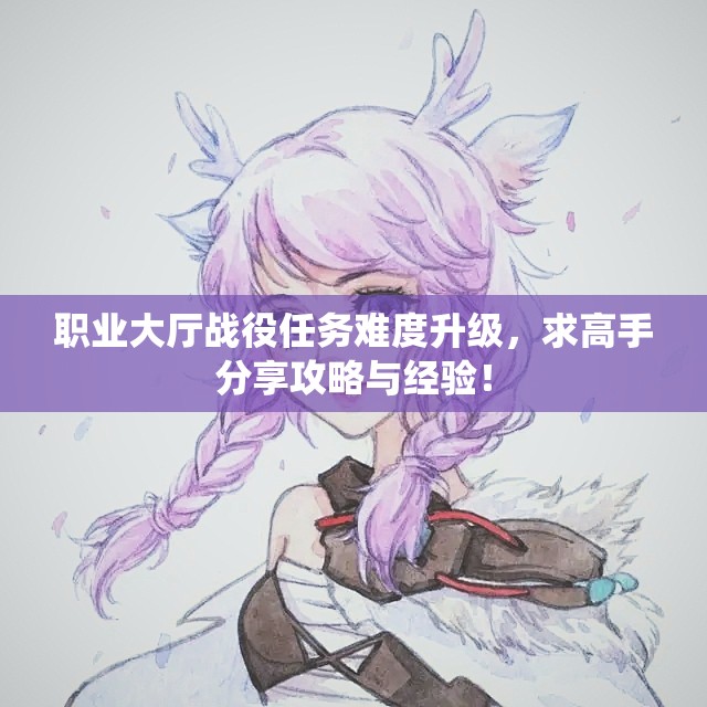 职业大厅战役任务难度升级，求高手分享攻略与经验！