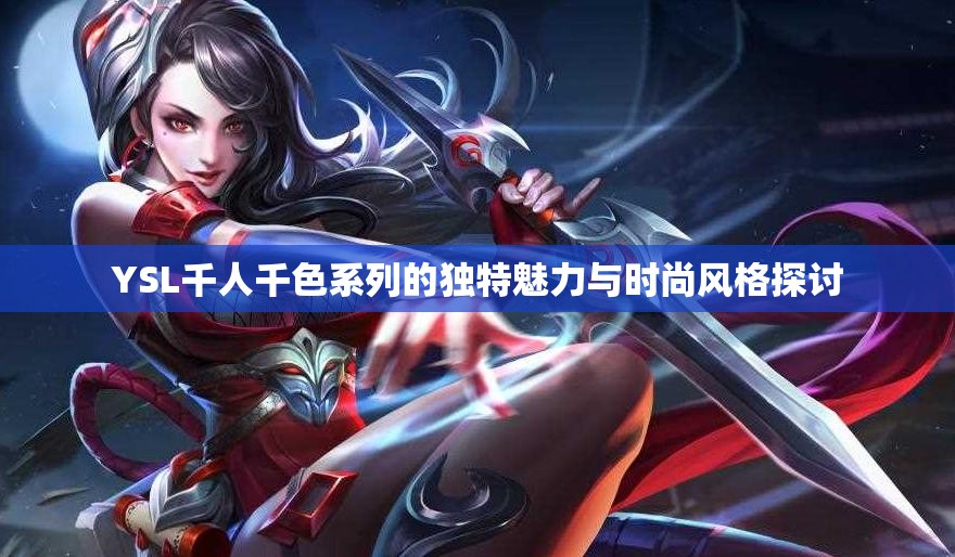 YSL千人千色系列的独特魅力与时尚风格探讨