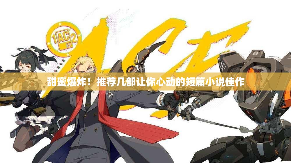 甜蜜爆炸！推荐几部让你心动的短篇小说佳作