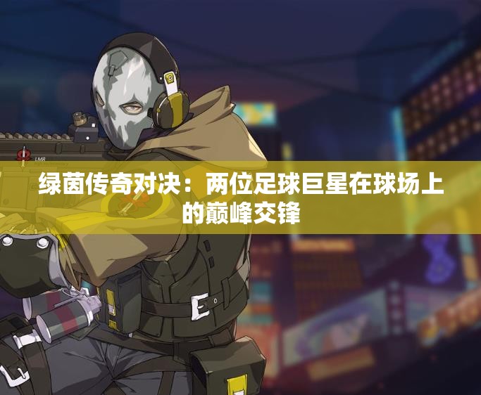 绿茵传奇对决：两位足球巨星在球场上的巅峰交锋