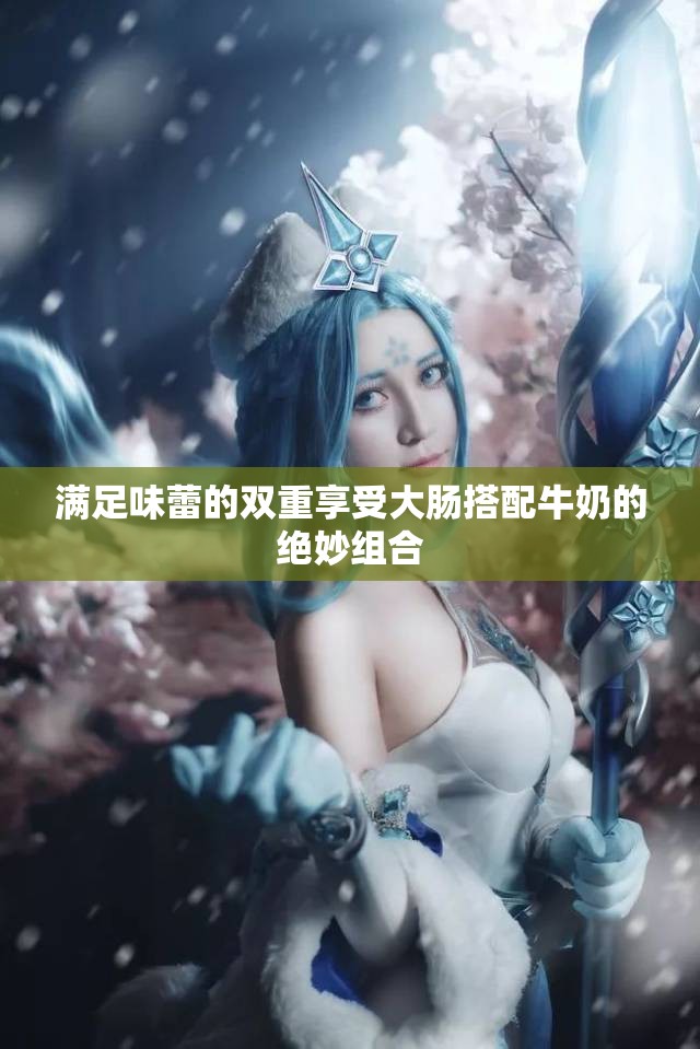 满足味蕾的双重享受大肠搭配牛奶的绝妙组合