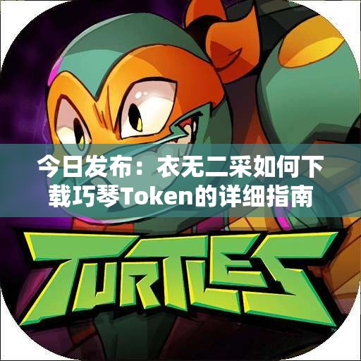 今日发布：衣无二采如何下载巧琴Token的详细指南