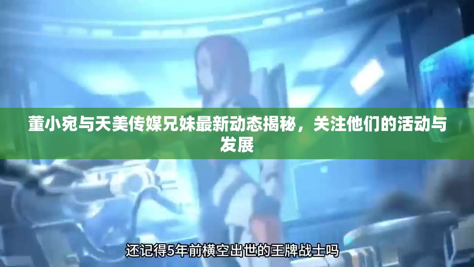 董小宛与天美传媒兄妹最新动态揭秘，关注他们的活动与发展