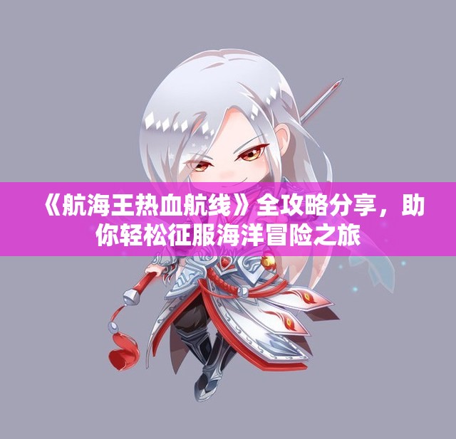 《航海王热血航线》全攻略分享，助你轻松征服海洋冒险之旅