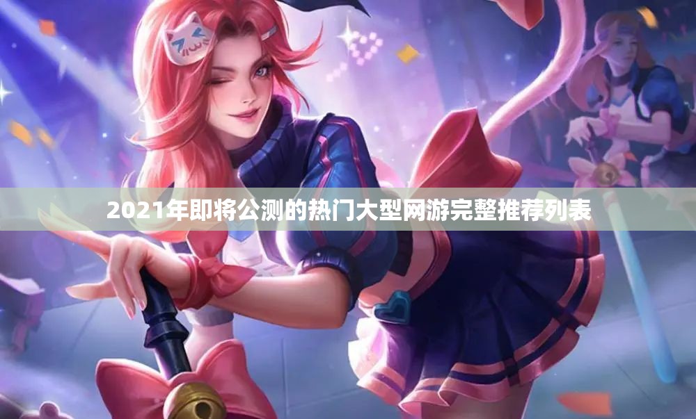 2021年即将公测的热门大型网游完整推荐列表
