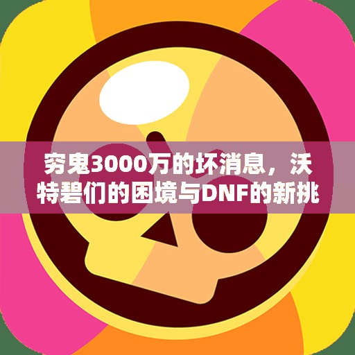 穷鬼3000万的坏消息，沃特碧们的困境与DNF的新挑战