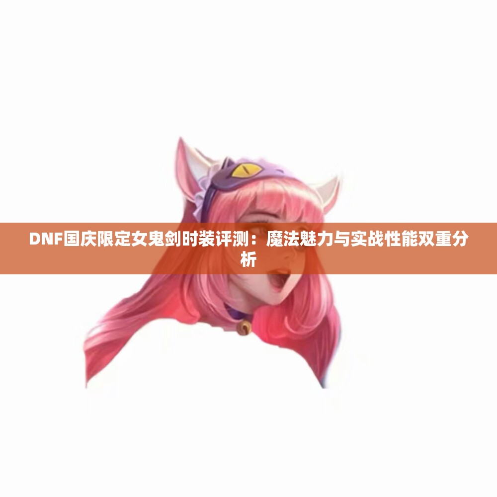 DNF国庆限定女鬼剑时装评测：魔法魅力与实战性能双重分析