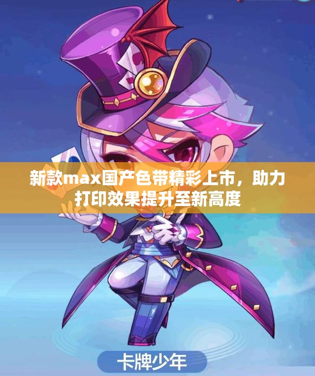 新款max国产色带精彩上市，助力打印效果提升至新高度