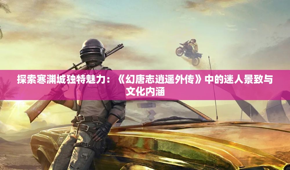 探索寒渊城独特魅力：《幻唐志逍遥外传》中的迷人景致与文化内涵
