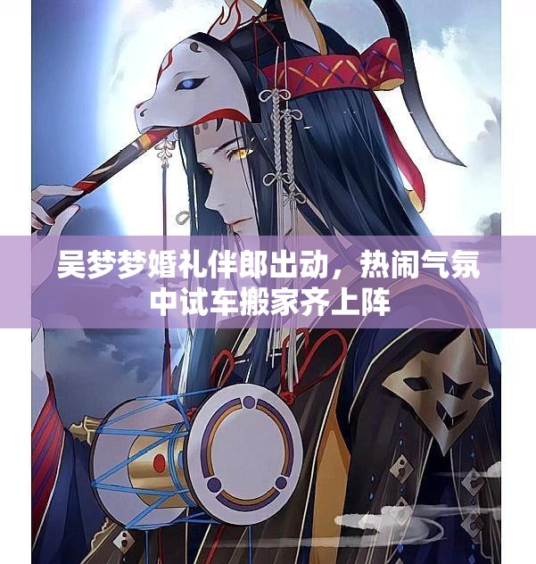 吴梦梦婚礼伴郎出动，热闹气氛中试车搬家齐上阵