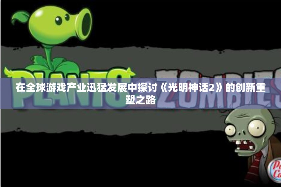 在全球游戏产业迅猛发展中探讨《光明神话2》的创新重塑之路