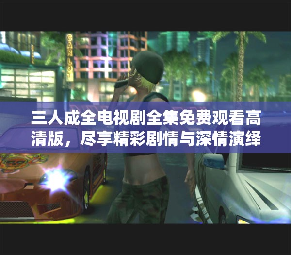 三人成全电视剧全集免费观看高清版，尽享精彩剧情与深情演绎
