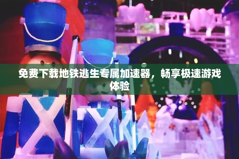 免费下载地铁逃生专属加速器，畅享极速游戏体验