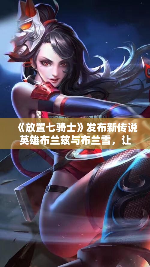 《放置七骑士》发布新传说英雄布兰兹与布兰雪，让战斗更精彩