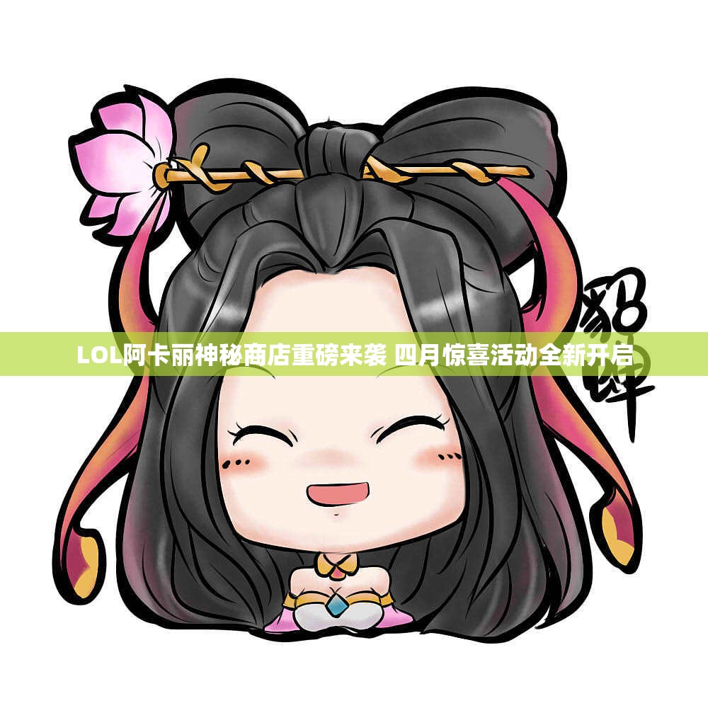 LOL阿卡丽神秘商店重磅来袭 四月惊喜活动全新开启