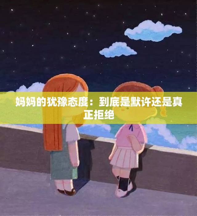 妈妈的犹豫态度：到底是默许还是真正拒绝