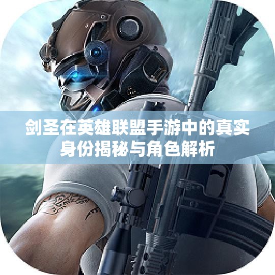 剑圣在英雄联盟手游中的真实身份揭秘与角色解析