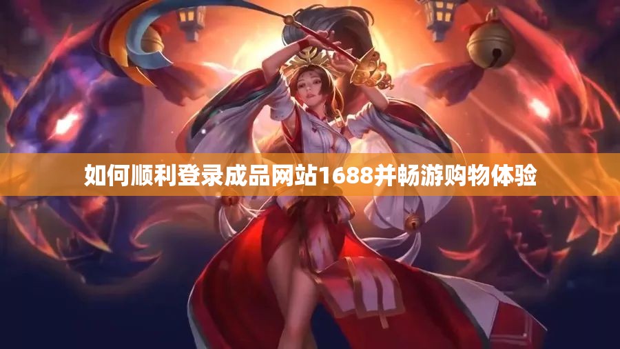 如何顺利登录成品网站1688并畅游购物体验