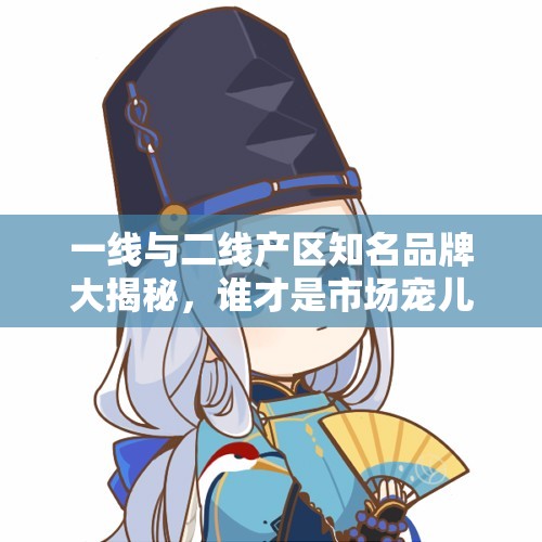 一线与二线产区知名品牌大揭秘，谁才是市场宠儿？
