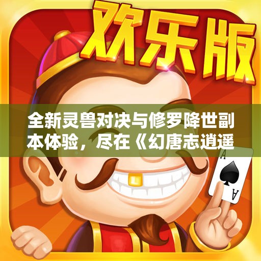全新灵兽对决与修罗降世副本体验，尽在《幻唐志逍遥外传》
