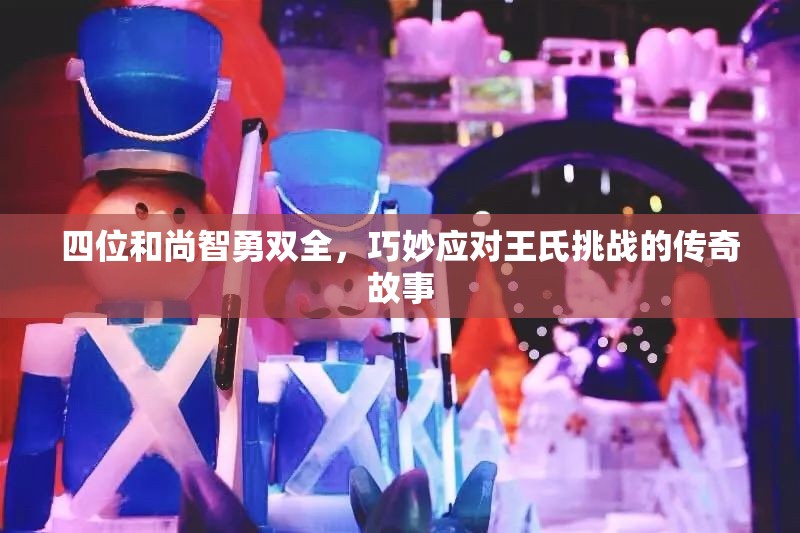 四位和尚智勇双全，巧妙应对王氏挑战的传奇故事