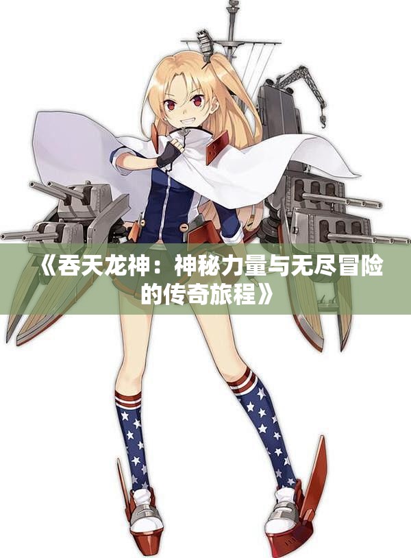 《吞天龙神：神秘力量与无尽冒险的传奇旅程》