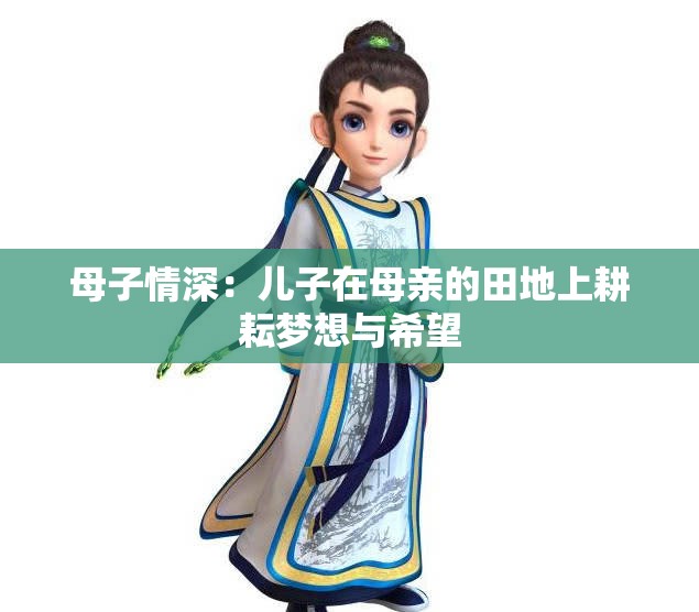 母子情深：儿子在母亲的田地上耕耘梦想与希望