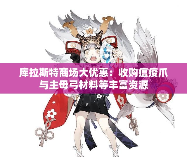 库拉斯特商场大优惠：收购瘟疫爪与主母弓材料等丰富资源