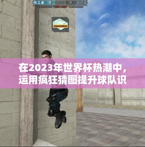 在2023年世界杯热潮中，运用疯狂猜图提升球队识别技巧的方法探索