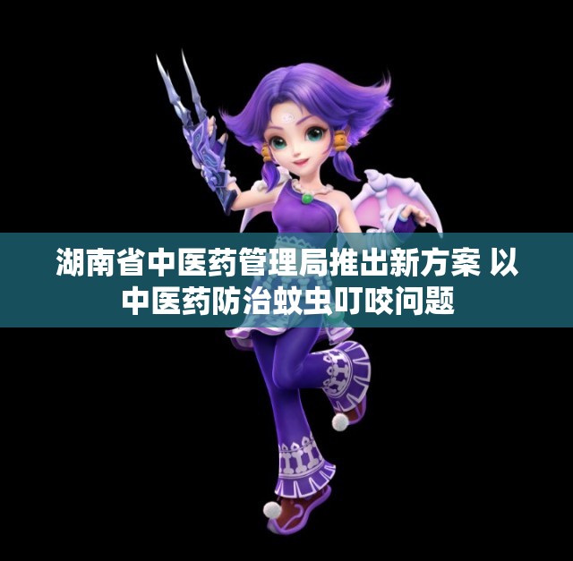 湖南省中医药管理局推出新方案 以中医药防治蚊虫叮咬问题