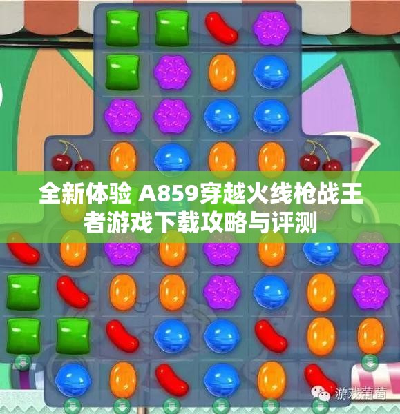 全新体验 A859穿越火线枪战王者游戏下载攻略与评测