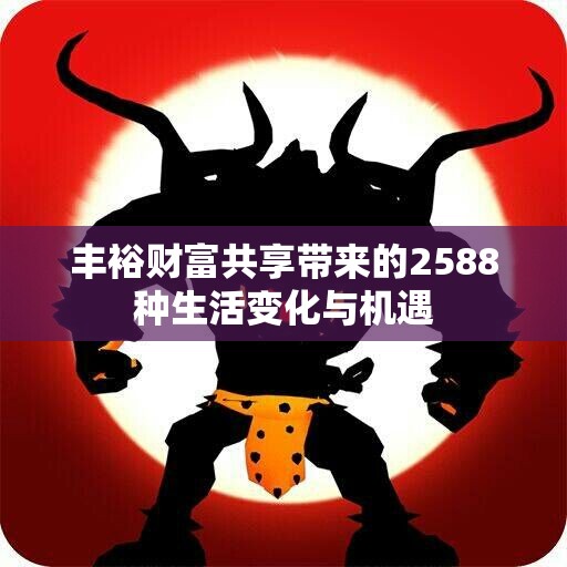 丰裕财富共享带来的2588种生活变化与机遇