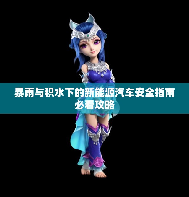 暴雨与积水下的新能源汽车安全指南必看攻略
