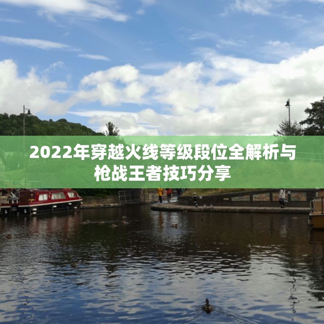 2022年穿越火线等级段位全解析与枪战王者技巧分享