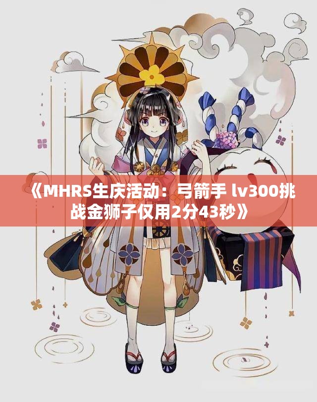 《MHRS生庆活动：弓箭手 lv300挑战金狮子仅用2分43秒》