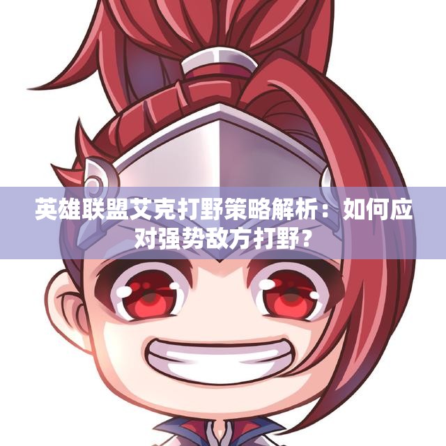 英雄联盟艾克打野策略解析：如何应对强势敌方打野？
