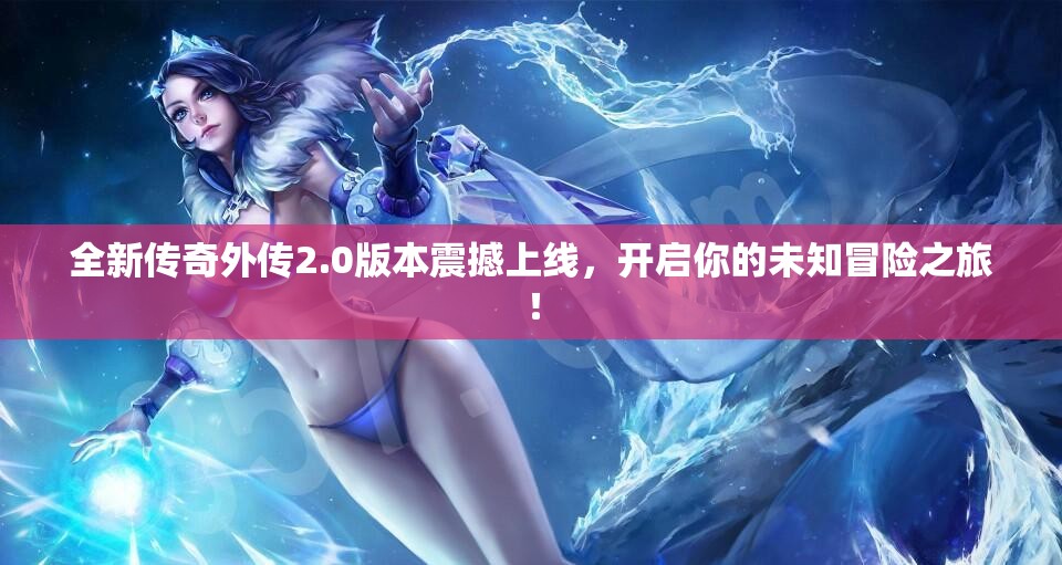 全新传奇外传2.0版本震撼上线，开启你的未知冒险之旅！