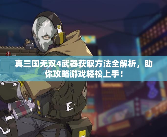 真三国无双4武器获取方法全解析，助你攻略游戏轻松上手！