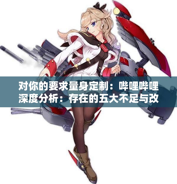 对你的要求量身定制：哔哩哔哩深度分析：存在的五大不足与改进建议