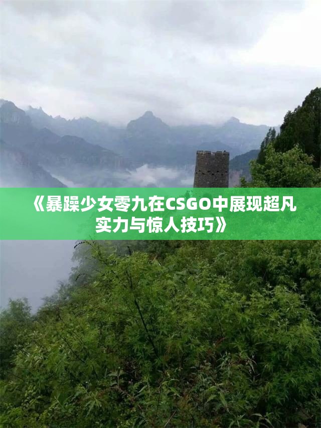 《暴躁少女零九在CSGO中展现超凡实力与惊人技巧》