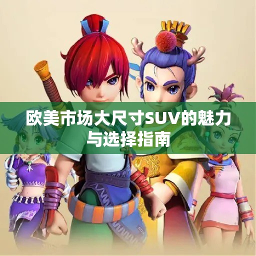 欧美市场大尺寸SUV的魅力与选择指南