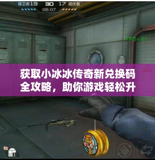 获取小冰冰传奇新兑换码全攻略，助你游戏轻松升级！