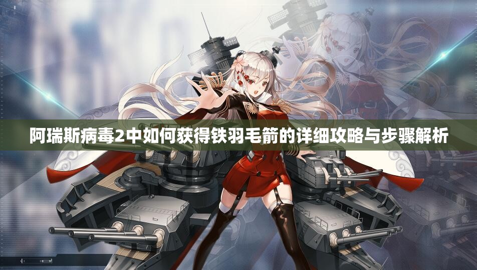 阿瑞斯病毒2中如何获得铁羽毛箭的详细攻略与步骤解析