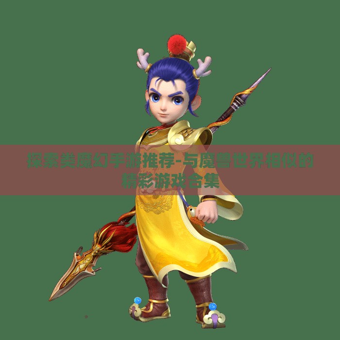 探索类魔幻手游推荐-与魔兽世界相似的精彩游戏合集