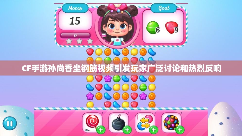 CF手游孙尚香坐钢筋视频引发玩家广泛讨论和热烈反响